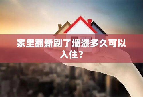 家里翻新刷了墙漆多久可以入住？