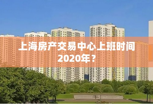 上海房产交易中心上班时间2020年？