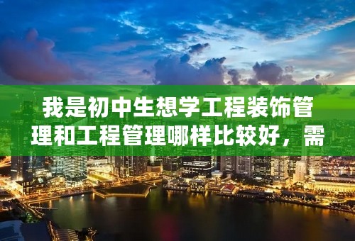 我是初中生想学工程装饰管理和工程管理哪样比较好，需要学多长时间？请各位前辈指点。。。