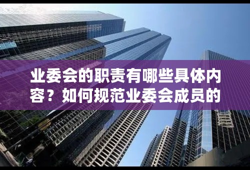 业委会的职责有哪些具体内容？如何规范业委会成员的行为？