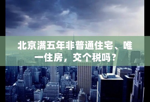 北京满五年非普通住宅、唯一住房，交个税吗？