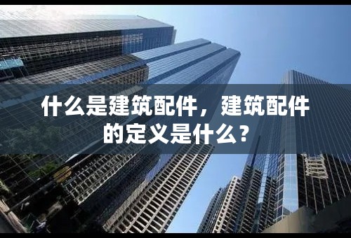 什么是建筑配件，建筑配件的定义是什么？