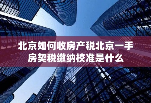 北京如何收房产税北京一手房契税缴纳校准是什么