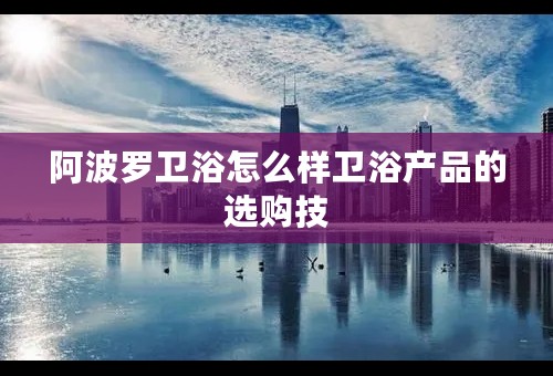 阿波罗卫浴怎么样卫浴产品的选购技