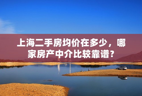 上海二手房均价在多少，哪家房产中介比较靠谱？