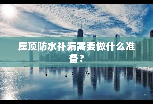 屋顶防水补漏需要做什么准备？