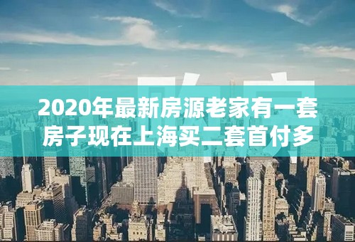 2020年最新房源老家有一套房子现在上海买二套首付多少？