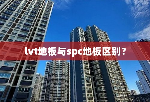 lvt地板与spc地板区别？