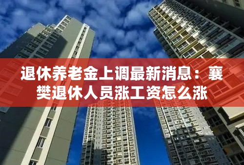 退休养老金上调最新消息：襄樊退休人员涨工资怎么涨