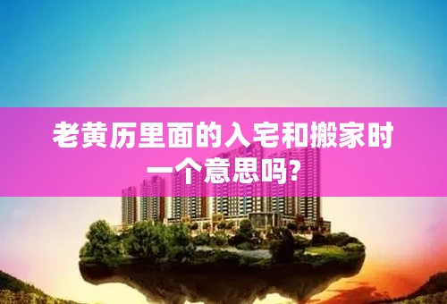 老黄历里面的入宅和搬家时一个意思吗?