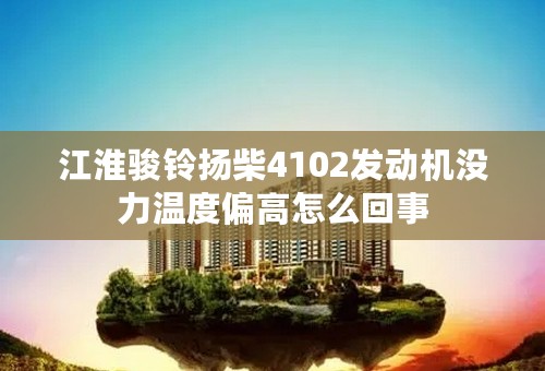 江淮骏铃扬柴4102发动机没力温度偏高怎么回事