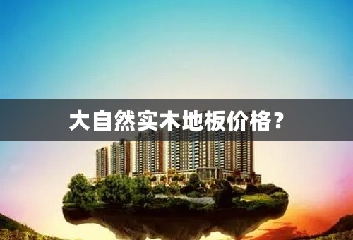 大自然实木地板价格？