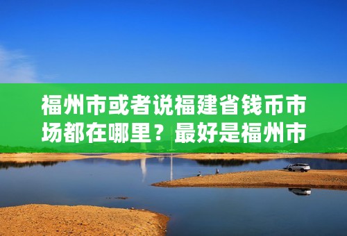 福州市或者说福建省钱币市场都在哪里？最好是福州市的？