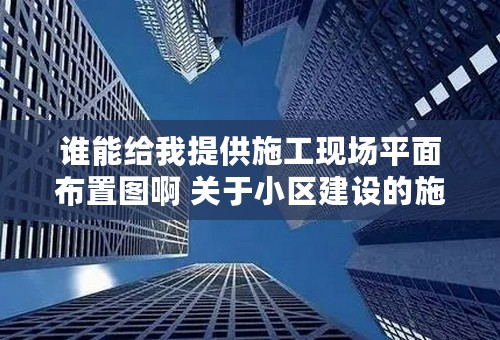 谁能给我提供施工现场平面布置图啊 关于小区建设的施工平面布置图！谢谢啊！