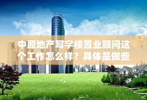 中原地产写字楼置业顾问这个工作怎么样？具体是做些什么呢？