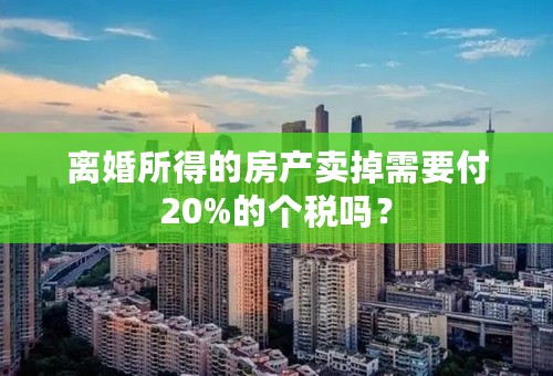 离婚所得的房产卖掉需要付20%的个税吗？