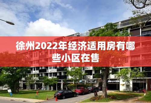 徐州2022年经济适用房有哪些小区在售