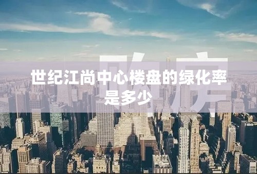 世纪江尚中心楼盘的绿化率是多少