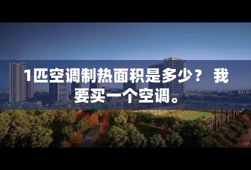 1匹空调制热面积是多少？ 我要买一个空调。