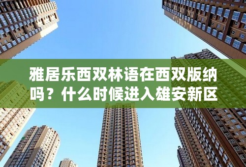 雅居乐西双林语在西双版纳吗？什么时候进入雄安新区的？