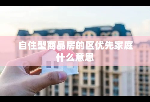 自住型商品房的区优先家庭什么意思