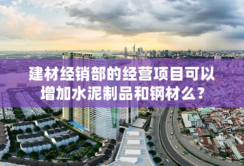 建材经销部的经营项目可以增加水泥制品和钢材么？