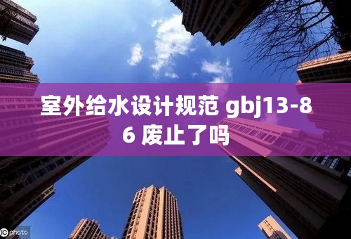 室外给水设计规范 gbj13-86 废止了吗