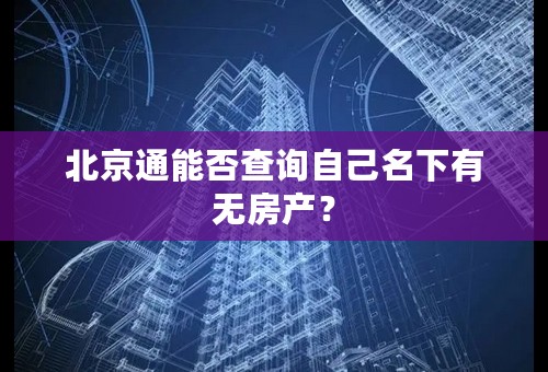 北京通能否查询自己名下有无房产？