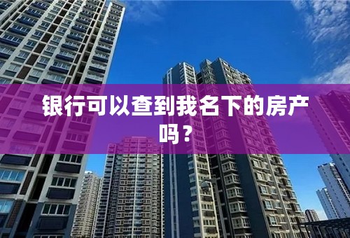 银行可以查到我名下的房产吗？