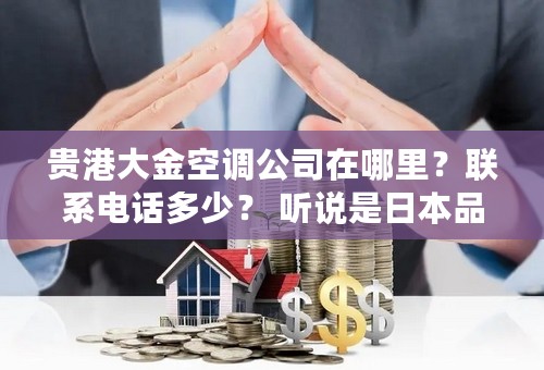 贵港大金空调公司在哪里？联系电话多少？ 听说是日本品牌比国产格力、美的性能好好多特别是中央空调这块。