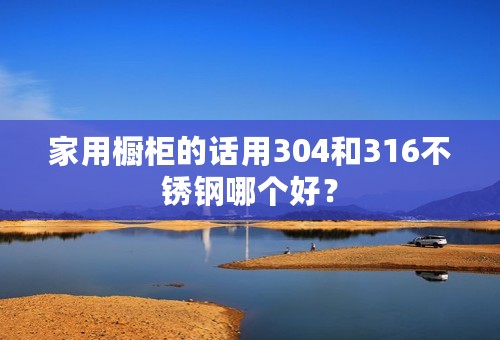 家用橱柜的话用304和316不锈钢哪个好？