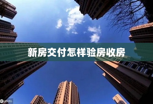 新房交付怎样验房收房