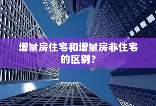 增量房住宅和增量房非住宅的区别？