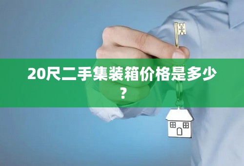 20尺二手集装箱价格是多少？