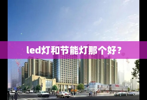 led灯和节能灯那个好？