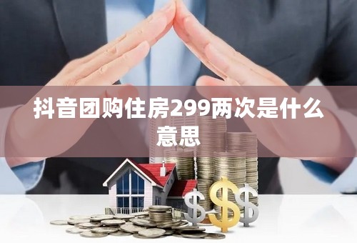 抖音团购住房299两次是什么意思