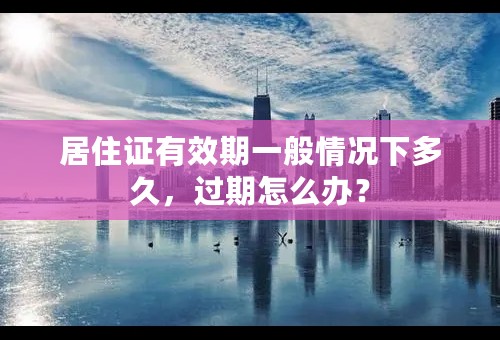 居住证有效期一般情况下多久，过期怎么办？