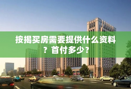 按揭买房需要提供什么资料？首付多少？