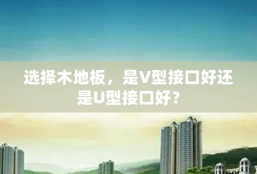 选择木地板，是V型接口好还是U型接口好？