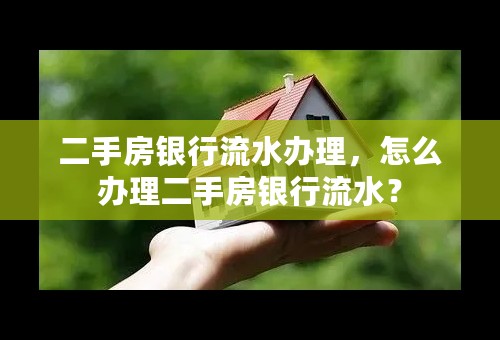 二手房银行流水办理，怎么办理二手房银行流水？