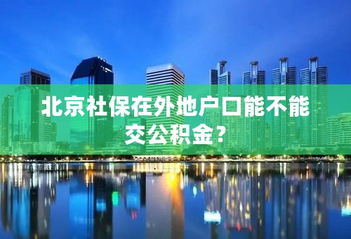 北京社保在外地户口能不能交公积金？