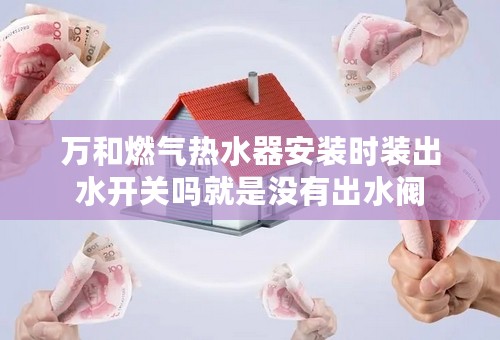 万和燃气热水器安装时装出水开关吗就是没有出水阀