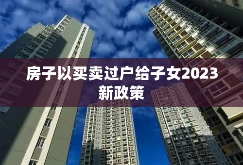 房子以买卖过户给子女2023新政策