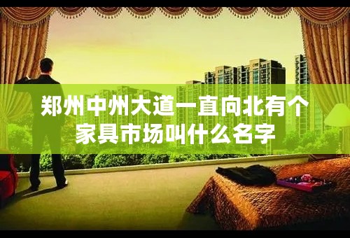 郑州中州大道一直向北有个家具市场叫什么名字