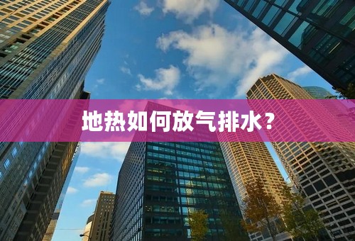 地热如何放气排水？