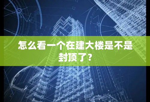 怎么看一个在建大楼是不是封顶了？