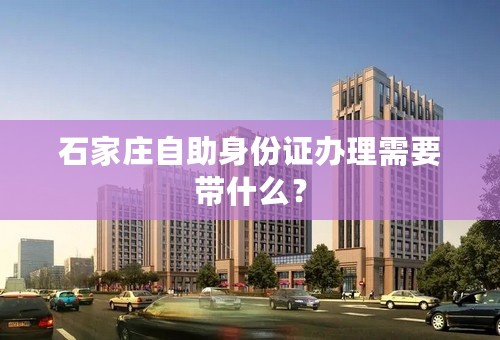 石家庄自助身份证办理需要带什么？