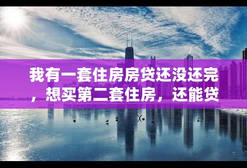 我有一套住房房贷还没还完，想买第二套住房，还能贷款吗？