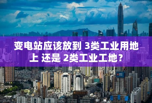 变电站应该放到 3类工业用地上 还是 2类工业工地？