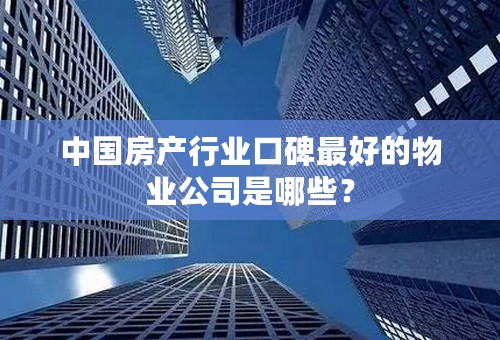 中国房产行业口碑最好的物业公司是哪些？